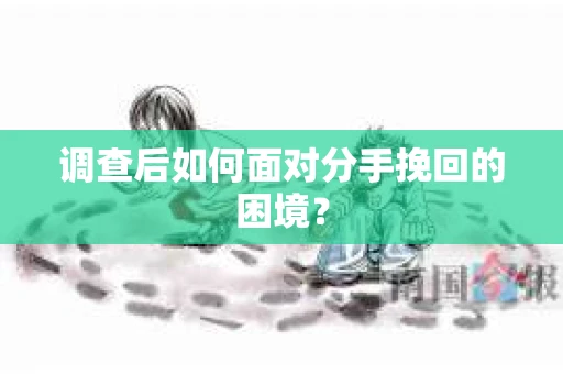调查后如何面对分手挽回的困境？