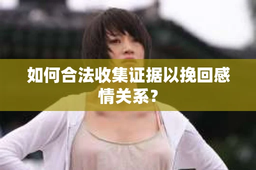 如何合法收集证据以挽回感情关系？