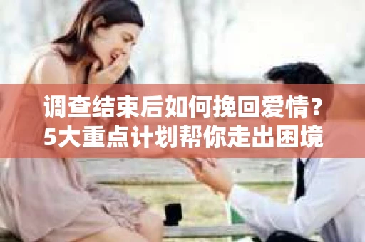 调查结束后如何挽回爱情？5大重点计划帮你走出困境