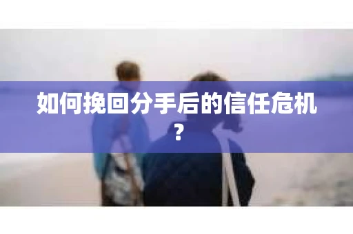 如何挽回分手后的信任危机？