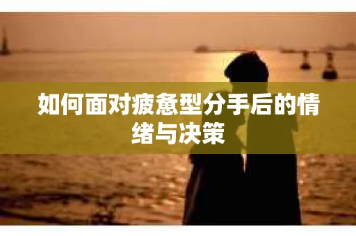 如何面对疲惫型分手后的情绪与决策