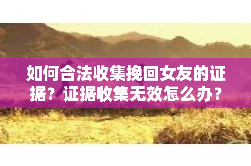 如何合法收集挽回女友的证据？证据收集无效怎么办？