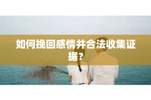 如何挽回感情并合法收集证据？