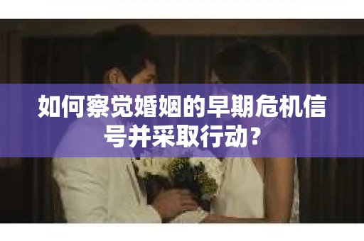 如何察觉婚姻的早期危机信号并采取行动？