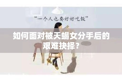 如何面对被天蝎女分手后的艰难抉择？