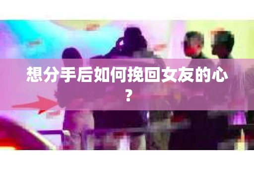 想分手后如何挽回女友的心？