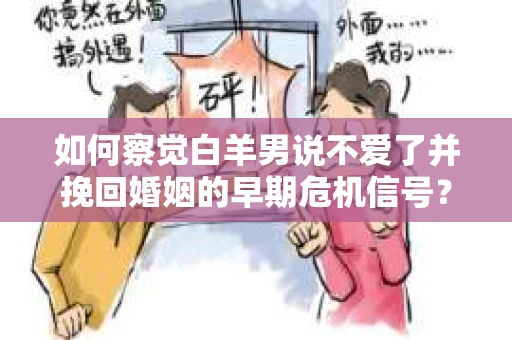 如何察觉白羊男说不爱了并挽回婚姻的早期危机信号？