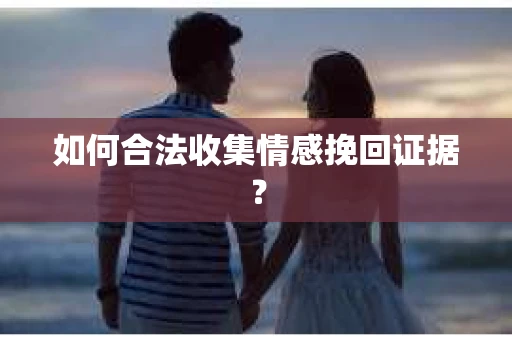 如何合法收集情感挽回证据？