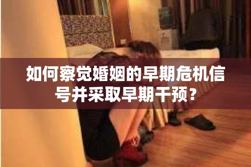 如何察觉婚姻的早期危机信号并采取早期干预？
