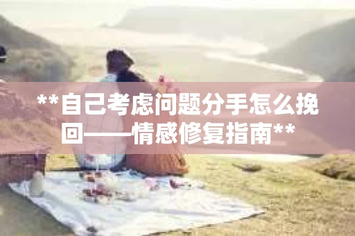 **自己考虑问题分手怎么挽回——情感修复指南**