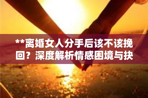 **离婚女人分手后该不该挽回？深度解析情感困境与抉择之道**