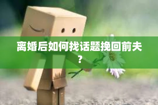 离婚后如何找话题挽回前夫？