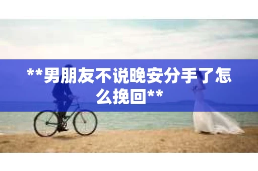 **男朋友不说晚安分手了怎么挽回**