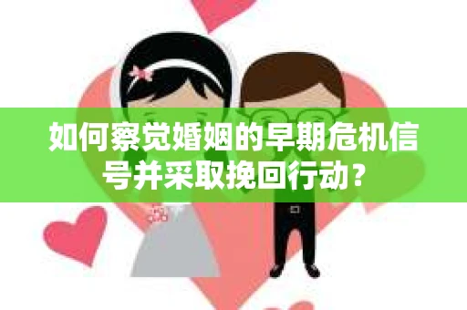 如何察觉婚姻的早期危机信号并采取挽回行动？