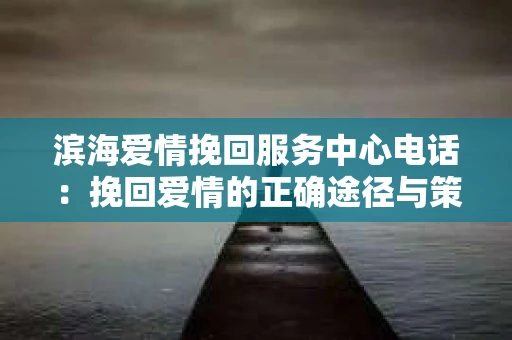 滨海爱情挽回服务中心电话：挽回爱情的正确途径与策略