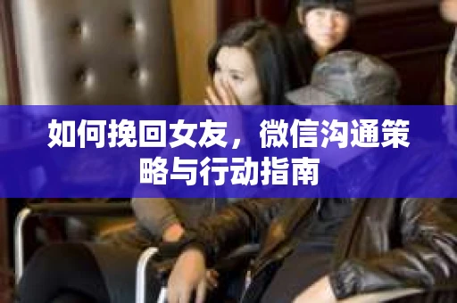 如何挽回女友，微信沟通策略与行动指南