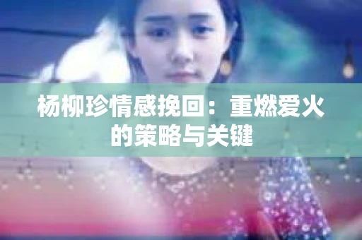 杨柳珍情感挽回：重燃爱火的策略与关键
