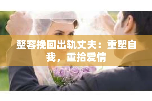 整容挽回出轨丈夫：重塑自我，重拾爱情
