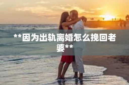 **因为出轨离婚怎么挽回老婆**