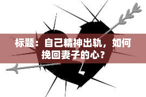 标题：自己精神出轨，如何挽回妻子的心？