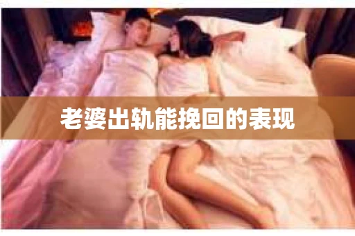 老婆出轨能挽回的表现