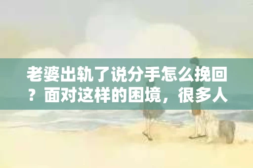 老婆出轨了说分手怎么挽回？面对这样的困境，很多人都会感到无助和痛苦。在这个问题上，我采访了多位情感专家，结合实际案例，为大家提供一些建议，希望能帮助那些正在经历类似痛苦的人们。