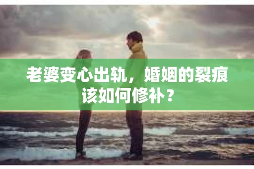 老婆变心出轨，婚姻的裂痕该如何修补？