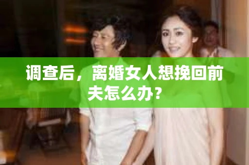 调查后，离婚女人想挽回前夫怎么办？