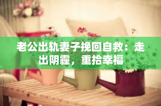 老公出轨妻子挽回自救：走出阴霾，重拾幸福