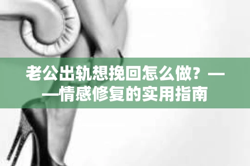 老公出轨想挽回怎么做？——情感修复的实用指南