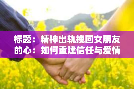 标题：精神出轨挽回女朋友的心：如何重建信任与爱情