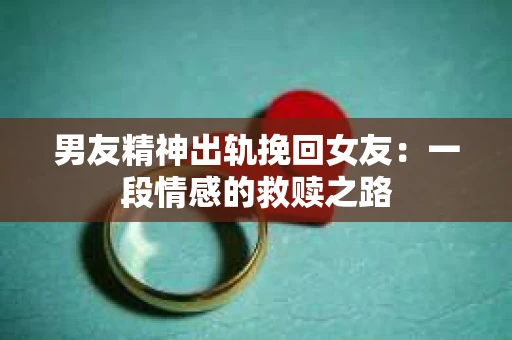 男友精神出轨挽回女友：一段情感的救赎之路