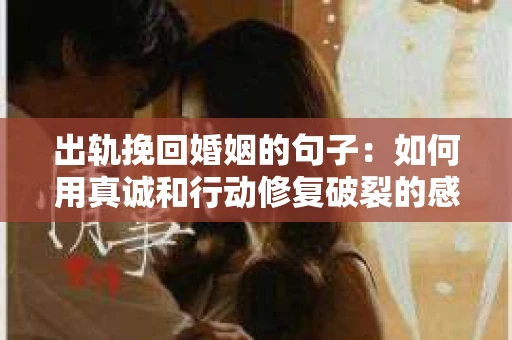 出轨挽回婚姻的句子：如何用真诚和行动修复破裂的感情？