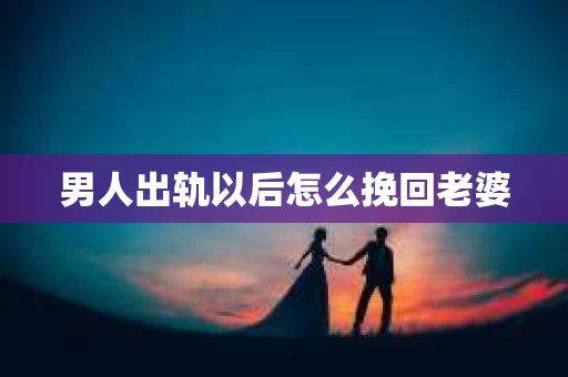 男人出轨以后怎么挽回老婆