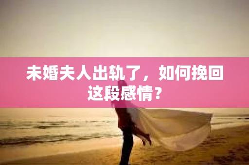 未婚夫人出轨了，如何挽回这段感情？