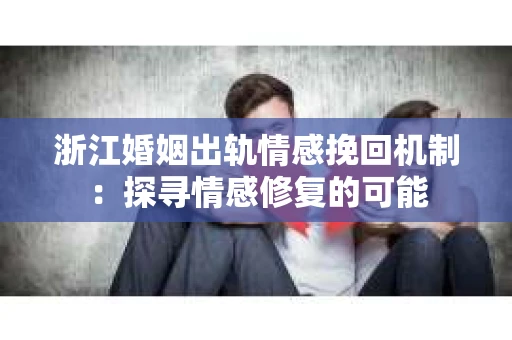 浙江婚姻出轨情感挽回机制：探寻情感修复的可能