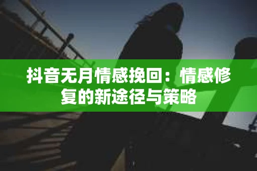 抖音无月情感挽回：情感修复的新途径与策略