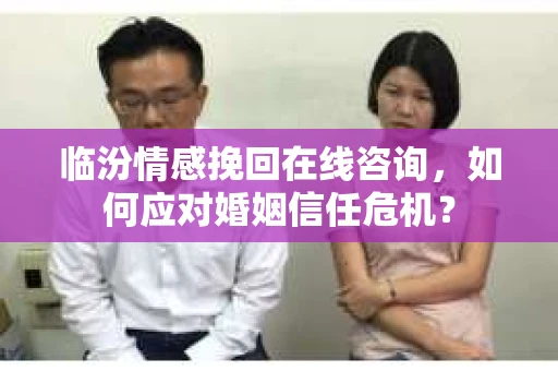 临汾情感挽回在线咨询，如何应对婚姻信任危机？