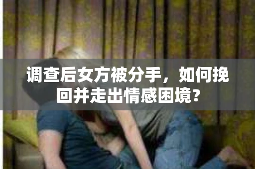 调查后女方被分手，如何挽回并走出情感困境？