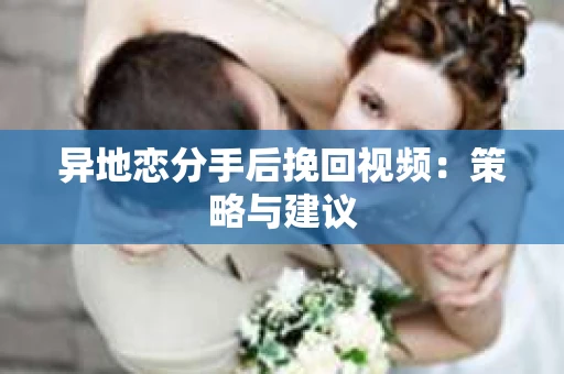 异地恋分手后挽回视频：策略与建议