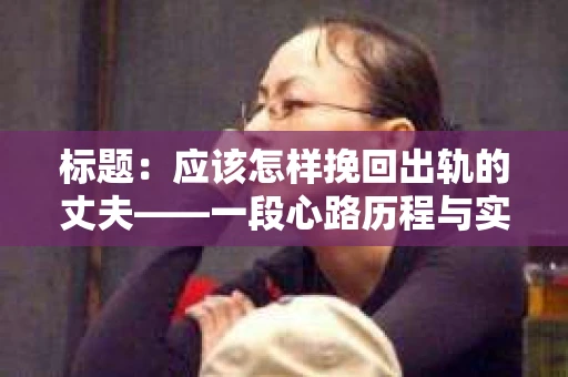 标题：应该怎样挽回出轨的丈夫——一段心路历程与实用建议