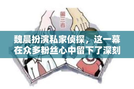 魏晨扮演私家侦探，这一幕在众多粉丝心中留下了深刻的印象。那么，魏晨扮演私家侦探是哪一期呢？今天，我们就来一探究竟。