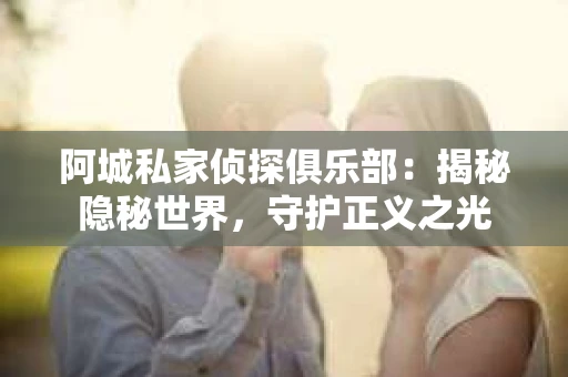 阿城私家侦探俱乐部：揭秘隐秘世界，守护正义之光
