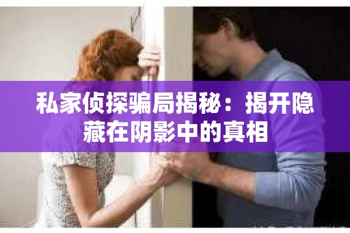 私家侦探骗局揭秘：揭开隐藏在阴影中的真相