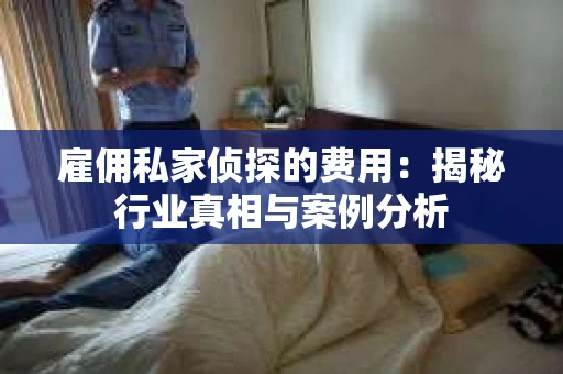 雇佣私家侦探的费用：揭秘行业真相与案例分析