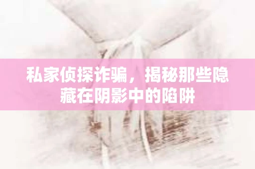 私家侦探诈骗，揭秘那些隐藏在阴影中的陷阱