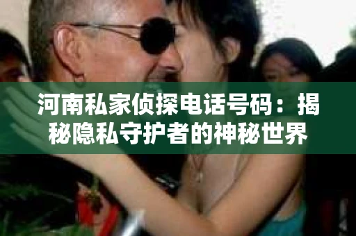 河南私家侦探电话号码：揭秘隐私守护者的神秘世界