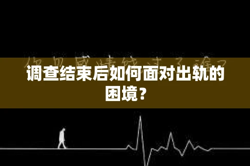 调查结束后如何面对出轨的困境？