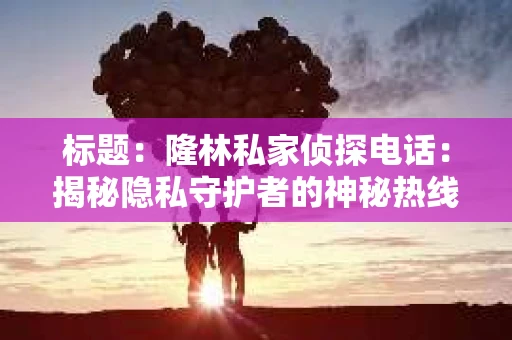 标题：隆林私家侦探电话：揭秘隐私守护者的神秘热线