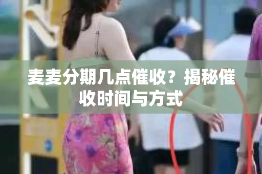 麦麦分期几点催收？揭秘催收时间与方式